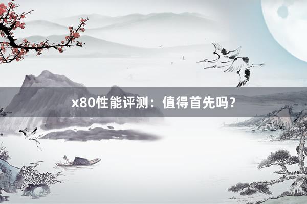 x80性能评测：值得首先吗？